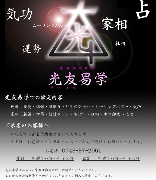 光友易学の案内。気功・家相・運勢・社相・占。康雄流二代目 光友易学。鑑定内容は、運勢・恋愛・結婚・日取り・厄年の御祓い・ヒーリングパワー・気功・家相（新築・増築・設計プラン・方位）・社相・車の御祓いなど。完全予約制。お電話 0748-37-2061。受付は午前10時から午後8時、鑑定は午前10時から午後5時。あらゆる宗教団体等とは一切関係がございません。